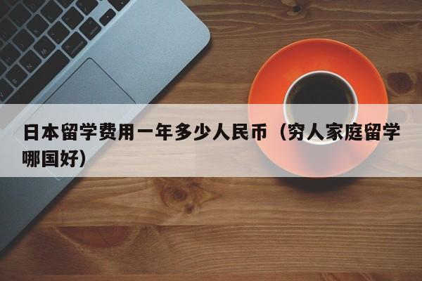 日本留学费用一年多少人民币（穷人家庭留学哪国好）