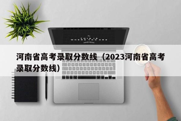 河南省高考录取分数线（2023河南省高考录取分数线）