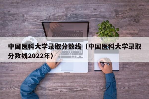 中国医科大学录取分数线（中国医科大学录取分数线2022年）