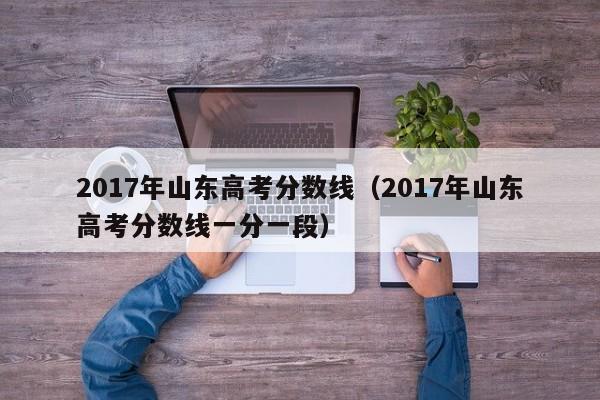 2017年山东高考分数线（2017年山东高考分数线一分一段）