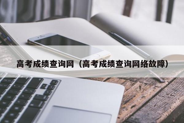 高考成绩查询网（高考成绩查询网络故障）