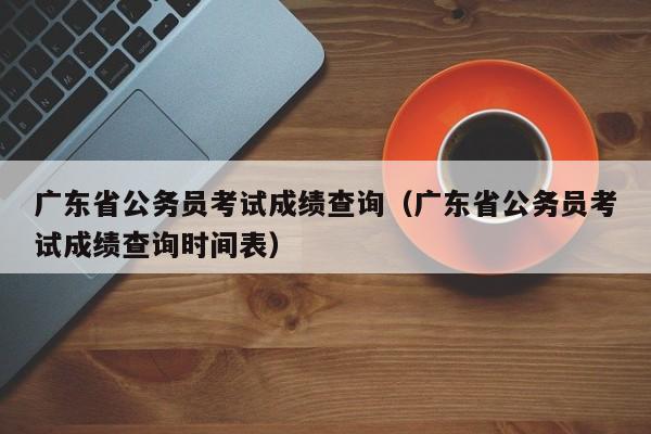 广东省公务员考试成绩查询（广东省公务员考试成绩查询时间表）