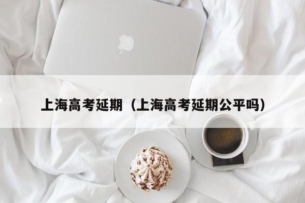 上海高考延期（上海高考延期公平吗）