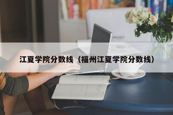 江夏学院分数线（福州江夏学院分数线）