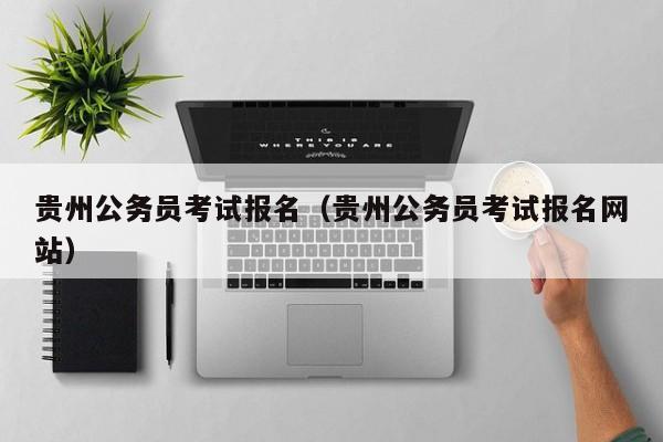 贵州公务员考试报名（贵州公务员考试报名网站）