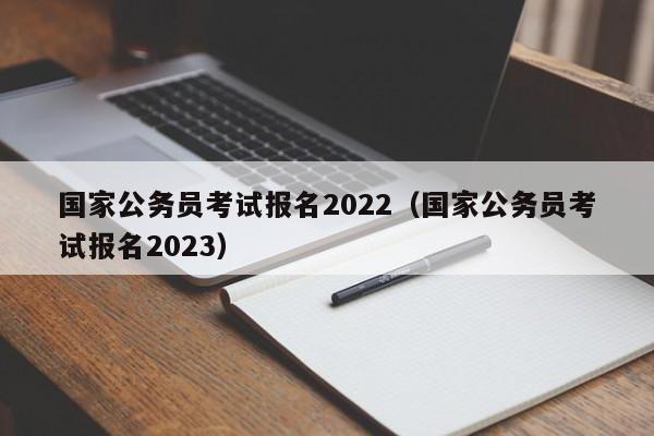 国家公务员考试报名2022（国家公务员考试报名2023）