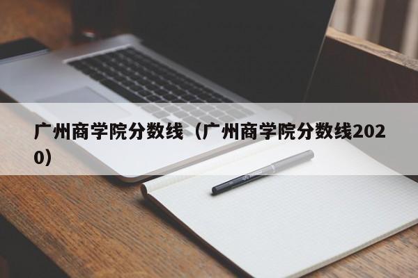 广州商学院分数线（广州商学院分数线2020）