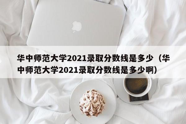 华中师范大学2021录取分数线是多少（华中师范大学2021录取分数线是多少啊）