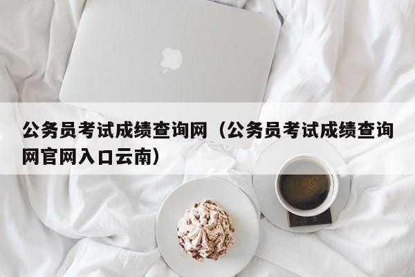 公务员考试成绩查询网（公务员考试成绩查询网官网入口云南）