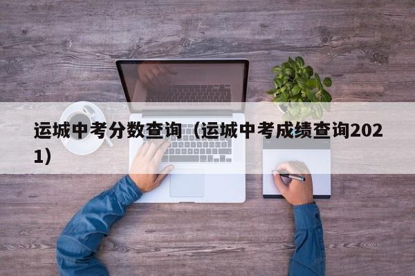 运城中考分数查询（运城中考成绩查询2021）