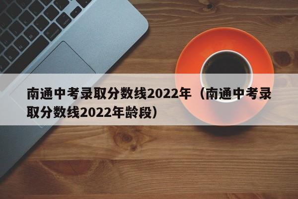 南通中考录取分数线2022年（南通中考录取分数线2022年龄段）