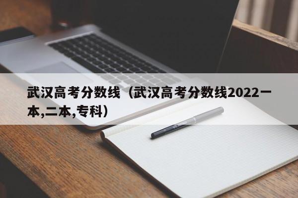 武汉高考分数线（武汉高考分数线2022一本,二本,专科）