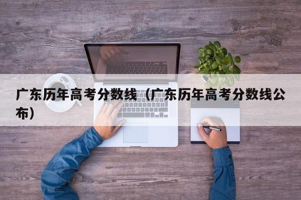 广东历年高考分数线（广东历年高考分数线公布）