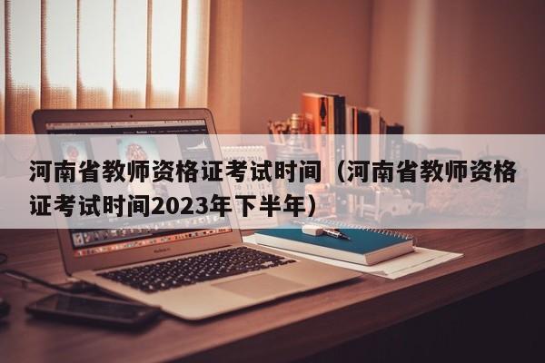 河南省教师资格证考试时间（河南省教师资格证考试时间2023年下半年）