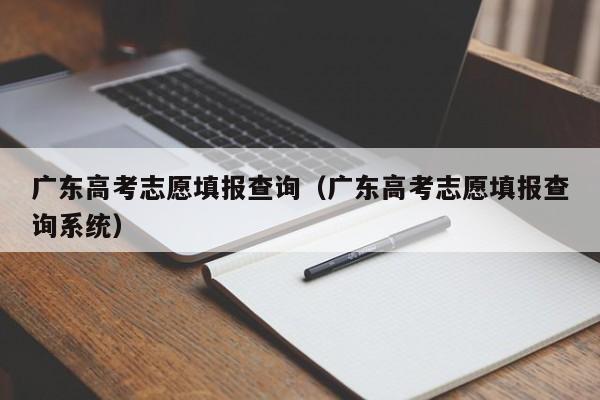 广东高考志愿填报查询（广东高考志愿填报查询系统）