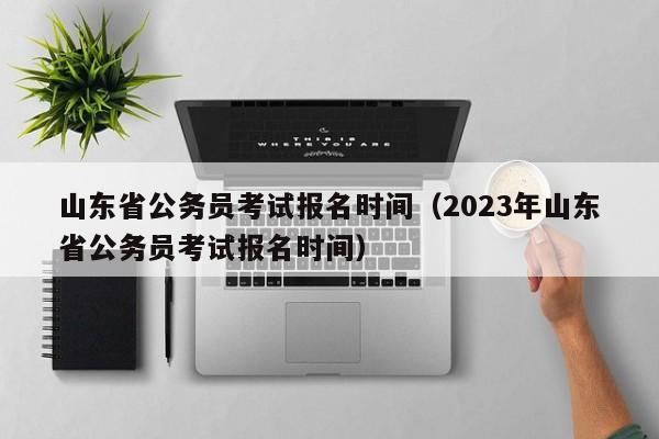 山东省公务员考试报名时间（2023年山东省公务员考试报名时间）