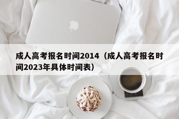 成人高考报名时间2014（成人高考报名时间2023年具体时间表）