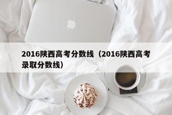 2016陕西高考分数线（2016陕西高考录取分数线）