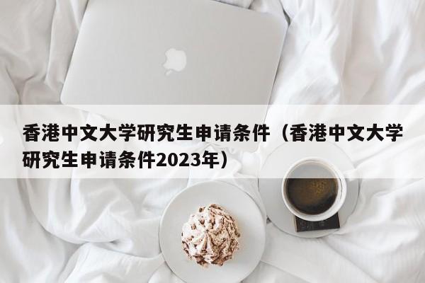 香港中文大学研究生申请条件（香港中文大学研究生申请条件2023年）