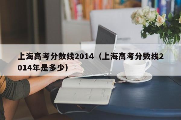 上海高考分数线2014（上海高考分数线2014年是多少）