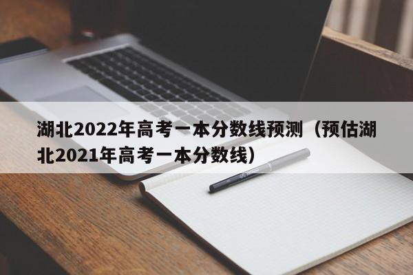 湖北2022年高考一本分数线预测（预估湖北2021年高考一本分数线）