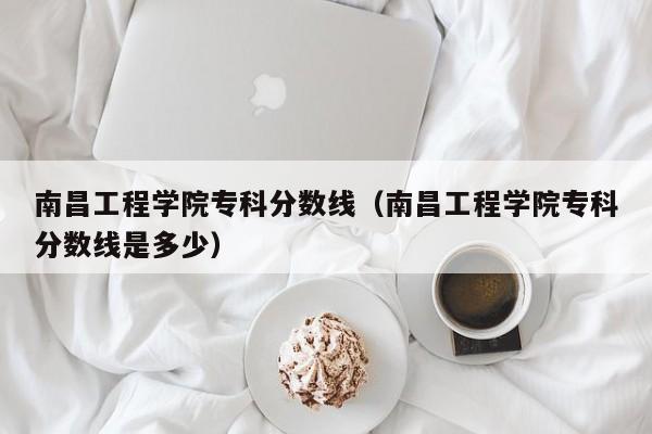 南昌工程学院专科分数线（南昌工程学院专科分数线是多少）