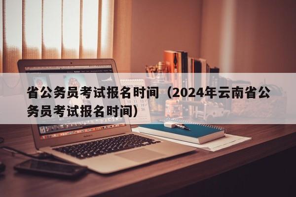 省公务员考试报名时间（2024年云南省公务员考试报名时间）