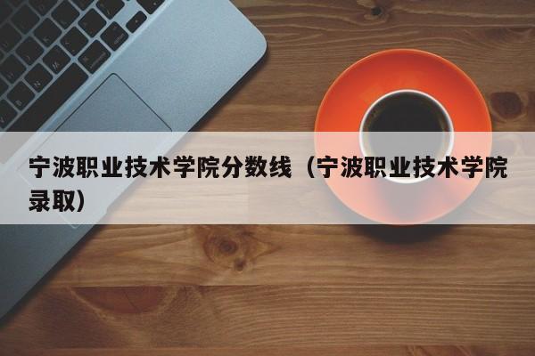 宁波职业技术学院分数线（宁波职业技术学院录取）