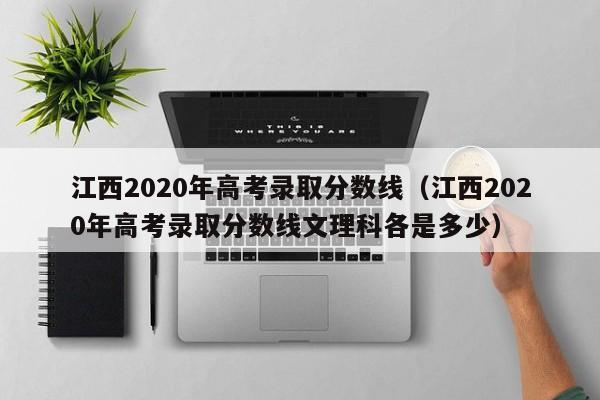 江西2020年高考录取分数线（江西2020年高考录取分数线文理科各是多少）