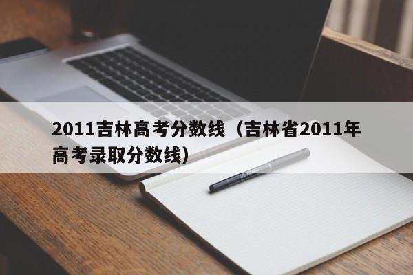 2011吉林高考分数线（吉林省2011年高考录取分数线）