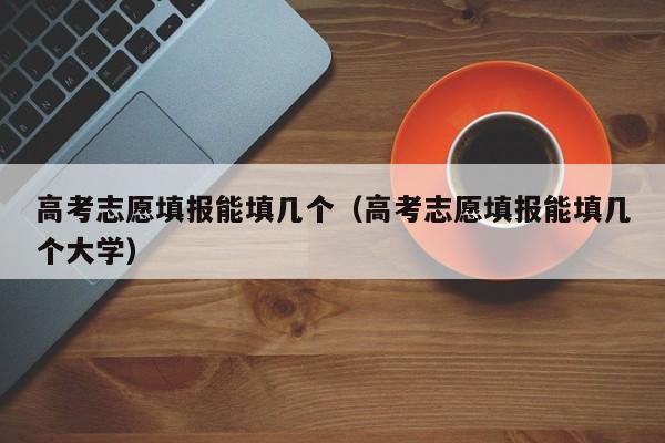 高考志愿填报能填几个（高考志愿填报能填几个大学）