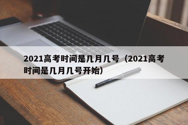 2021高考时间是几月几号（2021高考时间是几月几号开始）