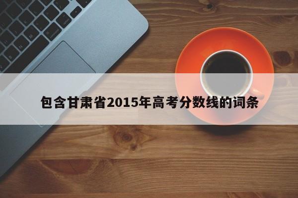 包含甘肃省2015年高考分数线的词条