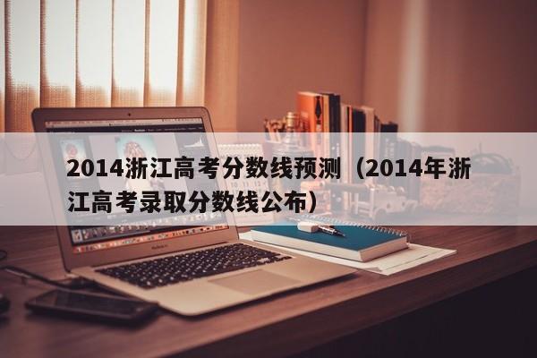 2014浙江高考分数线预测（2014年浙江高考录取分数线公布）