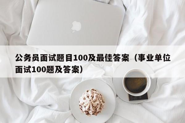 公务员面试题目100及最佳答案（事业单位面试100题及答案）