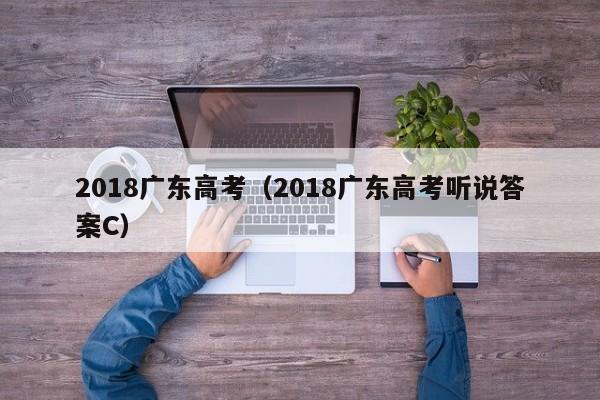 2018广东高考（2018广东高考听说答案C）