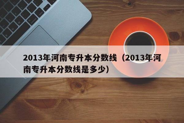 2013年河南专升本分数线（2013年河南专升本分数线是多少）