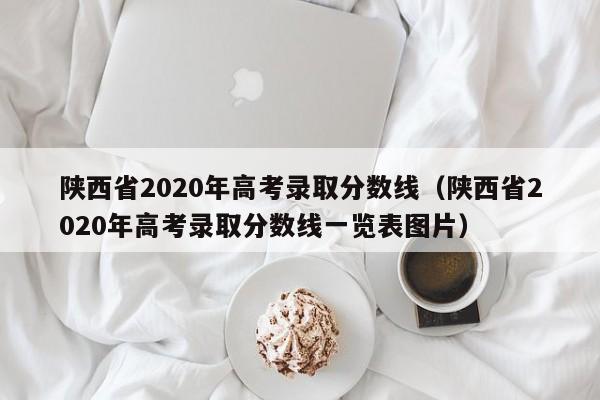 陕西省2020年高考录取分数线（陕西省2020年高考录取分数线一览表图片）