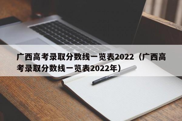 广西高考录取分数线一览表2022（广西高考录取分数线一览表2022年）