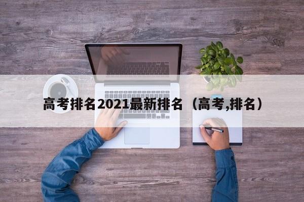 高考排名2021最新排名（高考,排名）