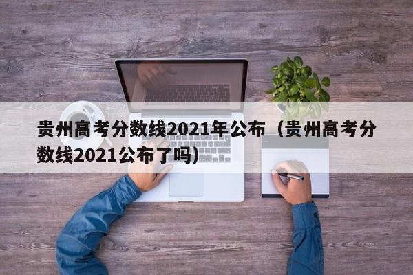 贵州高考分数线2021年公布（贵州高考分数线2021公布了吗）