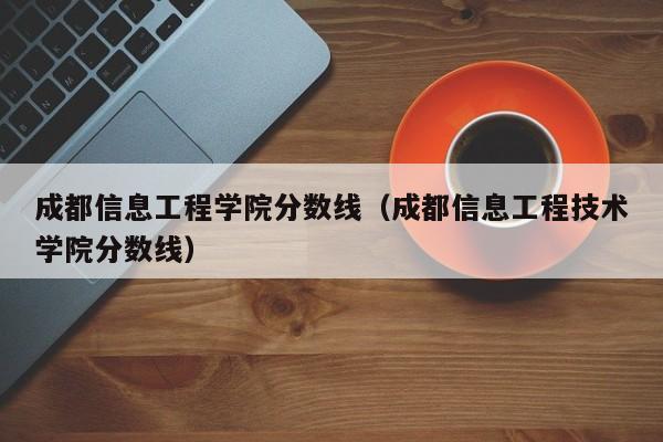 成都信息工程学院分数线（成都信息工程技术学院分数线）