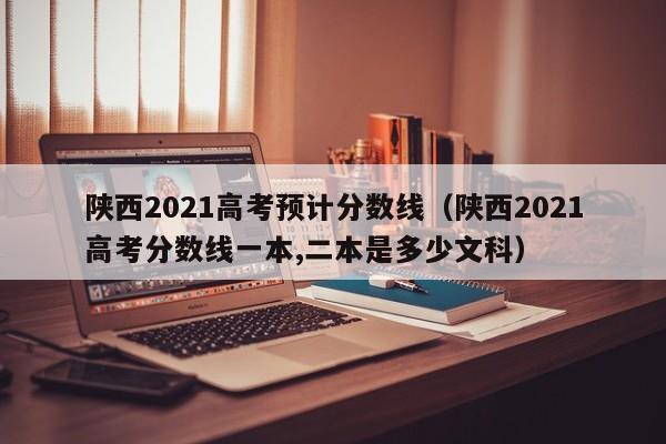 陕西2021高考预计分数线（陕西2021高考分数线一本,二本是多少文科）