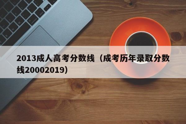 2013成人高考分数线（成考历年录取分数线20002019）