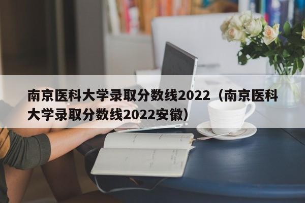 南京医科大学录取分数线2022（南京医科大学录取分数线2022安徽）