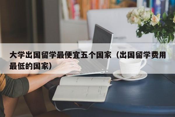 大学出国留学最便宜五个国家（出国留学费用最低的国家）