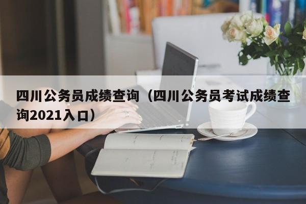 四川公务员成绩查询（四川公务员考试成绩查询2021入口）