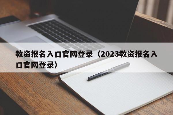 教资报名入口官网登录（2023教资报名入口官网登录）