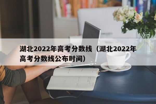 湖北2022年高考分数线（湖北2022年高考分数线公布时间）