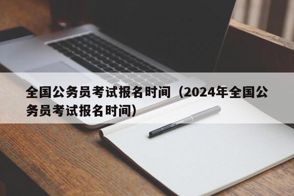 全国公务员考试报名时间（2024年全国公务员考试报名时间）